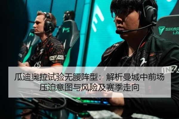 瓜迪奥拉试验无腰阵型：解析曼城中前场压迫意图与风险及赛季走向