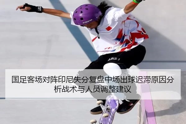 国足客场对阵印尼失分复盘中场出球迟滞原因分析战术与人员调整建议