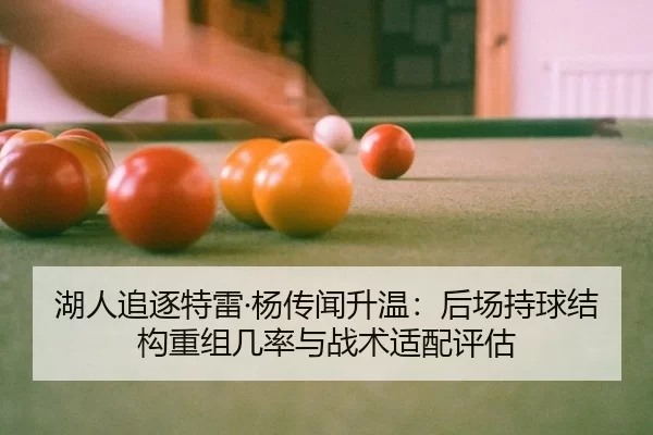 湖人追逐特雷·杨传闻升温：后场持球结构重组几率与战术适配评估