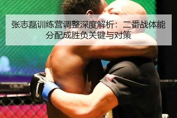 张志磊训练营调整深度解析：二番战体能分配成胜负关键与对策
